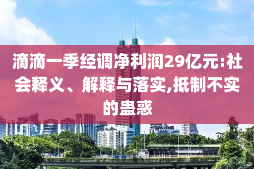 滴滴一季經(jīng)調(diào)凈利潤(rùn)29億元:社會(huì)釋義、解釋與落實(shí),抵制不實(shí)的蠱惑