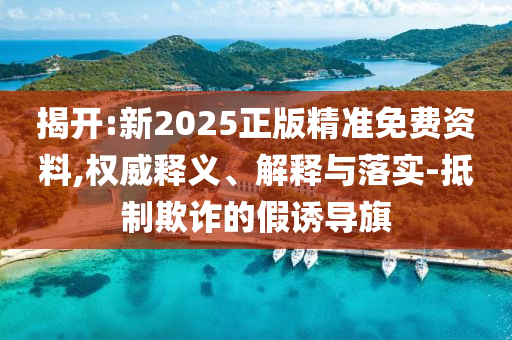 揭開:新2025正版精準(zhǔn)免費(fèi)資料,權(quán)威釋義、解釋與落實(shí)-抵制欺詐的假誘導(dǎo)旗