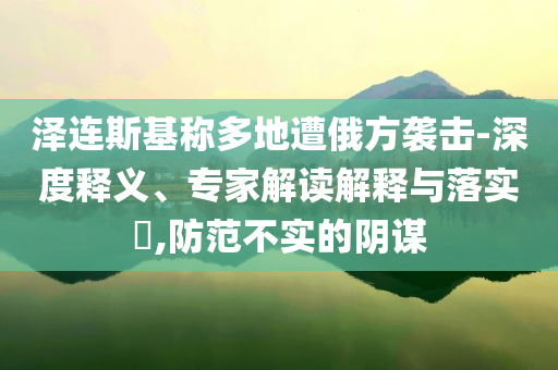 澤連斯基稱多地遭俄方襲擊-深度釋義、專(zhuān)家解讀解釋與落實(shí)?,防范不實(shí)的陰謀