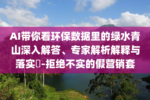 AI帶你看環(huán)保數(shù)據(jù)里的綠水青山深入解答、專(zhuān)家解析解釋與落實(shí)?-拒絕不實(shí)的假營(yíng)銷(xiāo)套
