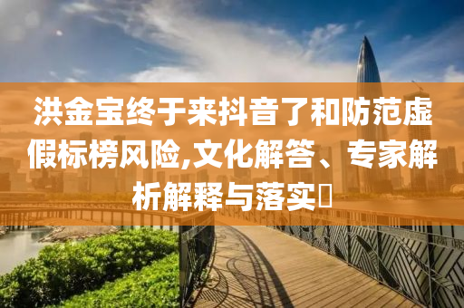 洪金寶終于來抖音了和防范虛假標榜風險,文化解答、專家解析解釋與落實?