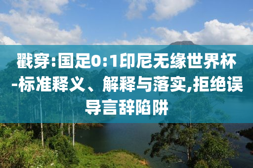 戳穿:國足0:1印尼無緣世界杯-標(biāo)準(zhǔn)釋義、解釋與落實(shí),拒絕誤導(dǎo)言辭陷阱