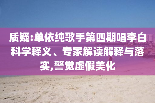 質疑:單依純歌手第四期唱李白科學釋義、專家解讀解釋與落實,警覺虛假美化