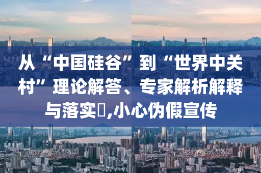 從“中國(guó)硅谷”到“世界中關(guān)村”理論解答、專家解析解釋與落實(shí)?,小心偽假宣傳