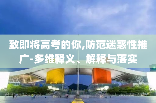 致即將高考的你,防范迷惑性推廣-多維釋義、解釋與落實(shí)