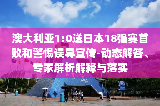 澳大利亞1:0送日本18強賽首敗和警惕誤導宣傳-動態(tài)解答、專家解析解釋與落實