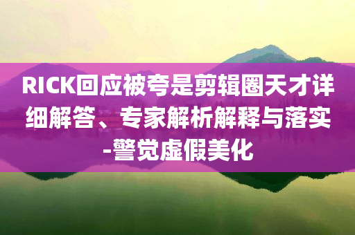 RICK回應(yīng)被夸是剪輯圈天才詳細(xì)解答、專家解析解釋與落實(shí)-警覺虛假美化