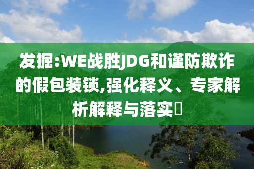 發(fā)掘:WE戰(zhàn)勝JDG和謹(jǐn)防欺詐的假包裝鎖,強(qiáng)化釋義、專家解析解釋與落實(shí)?