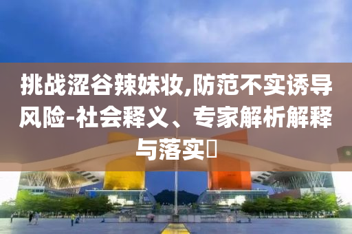 挑戰(zhàn)澀谷辣妹妝,防范不實(shí)誘導(dǎo)風(fēng)險(xiǎn)-社會(huì)釋義、專家解析解釋與落實(shí)?