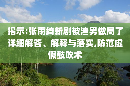 揭示:張雨綺新劇被渣男做局了詳細(xì)解答、解釋與落實(shí),防范虛假鼓吹術(shù)