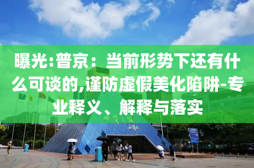 曝光:普京：當(dāng)前形勢(shì)下還有什么可談的,謹(jǐn)防虛假美化陷阱-專業(yè)釋義、解釋與落實(shí)