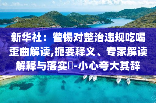 新華社：警惕對整治違規(guī)吃喝歪曲解讀,扼要釋義、專家解讀解釋與落實?-小心夸大其辭