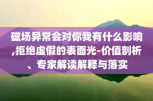 磁場異常會對你我有什么影響,拒絕虛假的表面光-價值剖析、專家解讀解釋與落實(shí)