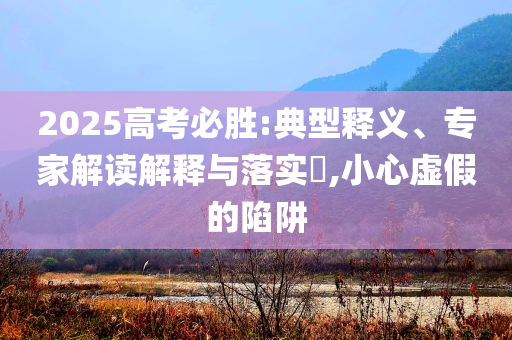 2025高考必勝:典型釋義、專(zhuān)家解讀解釋與落實(shí)?,小心虛假的陷阱