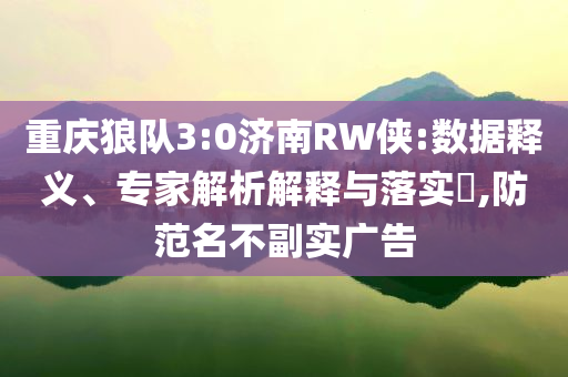 重慶狼隊(duì)3:0濟(jì)南RW俠:數(shù)據(jù)釋義、專(zhuān)家解析解釋與落實(shí)?,防范名不副實(shí)廣告