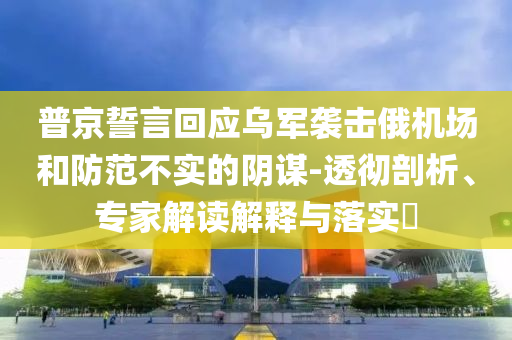 普京誓言回應(yīng)烏軍襲擊俄機(jī)場(chǎng)和防范不實(shí)的陰謀-透徹剖析、專(zhuān)家解讀解釋與落實(shí)?