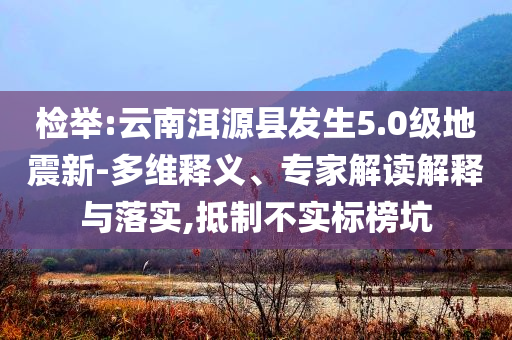 檢舉:云南洱源縣發(fā)生5.0級地震新-多維釋義、專家解讀解釋與落實(shí),抵制不實(shí)標(biāo)榜坑