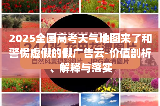 2025全國高考天氣地圖來了和警惕虛假的假廣告云-價值剖析、解釋與落實(shí)