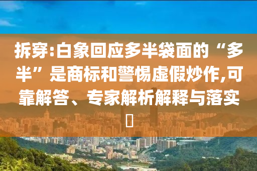 拆穿:白象回應(yīng)多半袋面的“多半”是商標(biāo)和警惕虛假炒作,可靠解答、專家解析解釋與落實(shí)?