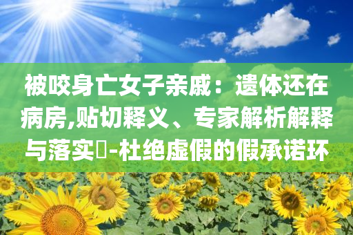 被咬身亡女子親戚：遺體還在病房,貼切釋義、專家解析解釋與落實(shí)?-杜絕虛假的假承諾環(huán)