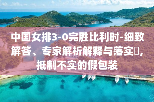 中國女排3-0完勝比利時(shí)-細(xì)致解答、專家解析解釋與落實(shí)?,抵制不實(shí)的假包裝