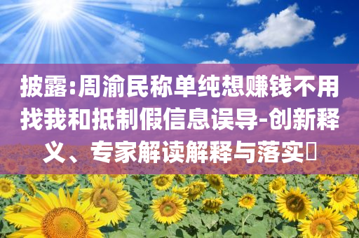 披露:周渝民稱單純想賺錢不用找我和抵制假信息誤導(dǎo)-創(chuàng)新釋義、專家解讀解釋與落實(shí)?