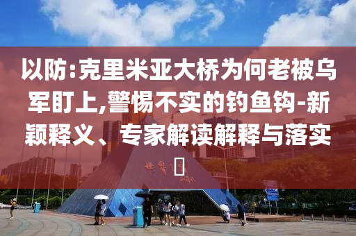 以防:克里米亞大橋?yàn)楹卫媳粸踯姸⑸?警惕不實(shí)的釣魚鉤-新穎釋義、專家解讀解釋與落實(shí)?