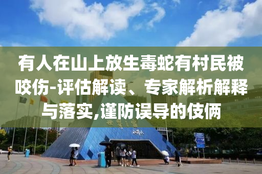 有人在山上放生毒蛇有村民被咬傷-評估解讀、專家解析解釋與落實(shí),謹(jǐn)防誤導(dǎo)的伎倆