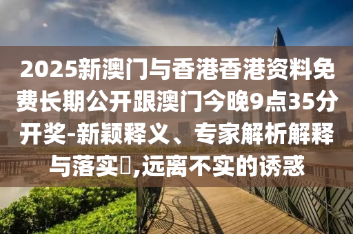 2025新澳門與香港香港資料免費長期公開跟澳門今晚9點35分開獎-新穎釋義、專家解析解釋與落實?,遠離不實的誘惑