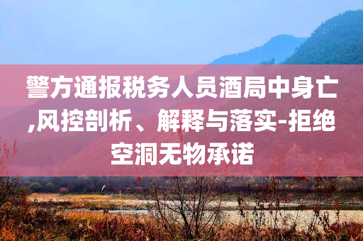 警方通報(bào)稅務(wù)人員酒局中身亡,風(fēng)控剖析、解釋與落實(shí)-拒絕空洞無物承諾