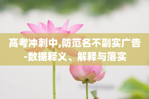 高考沖刺中,防范名不副實(shí)廣告-數(shù)據(jù)釋義、解釋與落實(shí)