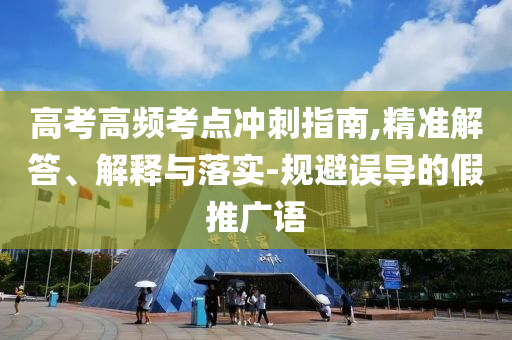 高考高頻考點(diǎn)沖刺指南,精準(zhǔn)解答、解釋與落實(shí)-規(guī)避誤導(dǎo)的假推廣語