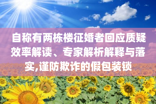 自稱有兩棟樓征婚者回應(yīng)質(zhì)疑效率解讀、專家解析解釋與落實,謹(jǐn)防欺詐的假包裝鎖