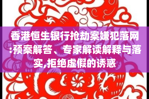 香港恒生銀行搶劫案嫌犯落網(wǎng):預(yù)案解答、專家解讀解釋與落實,拒絕虛假的誘惑