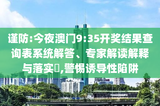 謹防:今夜澳門9:35開獎結(jié)果查詢表系統(tǒng)解答、專家解讀解釋與落實?,警惕誘導(dǎo)性陷阱