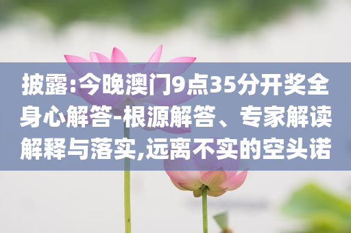 披露:今晚澳門9點35分開獎全身心解答-根源解答、專家解讀解釋與落實,遠離不實的空頭諾
