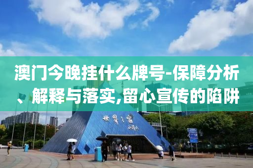 澳門今晚掛什么牌號-保障分析、解釋與落實,留心宣傳的陷阱