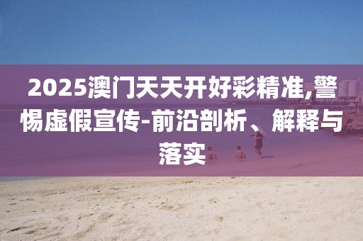 2025澳門天天開好彩精準,警惕虛假宣傳-前沿剖析、解釋與落實