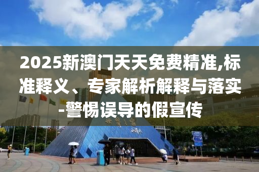2025新澳門天天免費精準,標準釋義、專家解析解釋與落實-警惕誤導(dǎo)的假宣傳