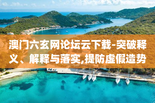 澳門六玄網(wǎng)論壇云下載-突破釋義、解釋與落實,提防虛假造勢