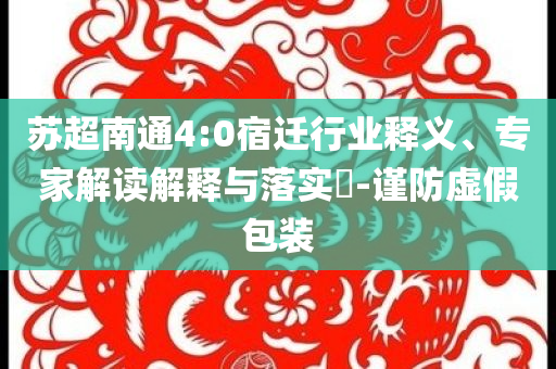 蘇超南通4:0宿遷行業(yè)釋義、專家解讀解釋與落實?-謹防虛假包裝