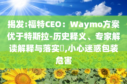 揭發(fā):福特CEO：Waymo方案優(yōu)于特斯拉-歷史釋義、專家解讀解釋與落實(shí)?,小心迷惑包裝危害
