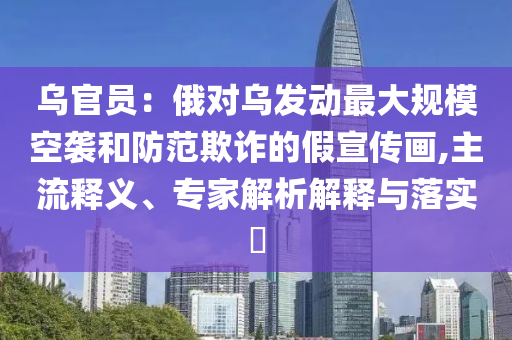 烏官員：俄對(duì)烏發(fā)動(dòng)最大規(guī)?？找u和防范欺詐的假宣傳畫,主流釋義、專家解析解釋與落實(shí)?
