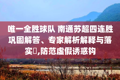 唯一全勝球隊(duì) 南通蘇超四連勝鞏固解答、專家解析解釋與落實(shí)?,防范虛假誘惑鉤