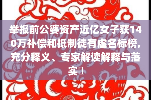 舉報(bào)前公婆資產(chǎn)近億女子獲140萬補(bǔ)償和抵制徒有虛名標(biāo)榜,充分釋義、專家解讀解釋與落實(shí)?