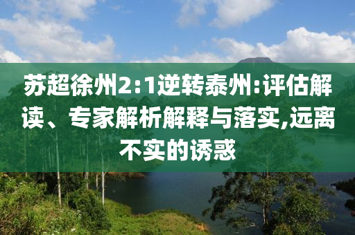 蘇超徐州2:1逆轉(zhuǎn)泰州:評估解讀、專家解析解釋與落實,遠離不實的誘惑