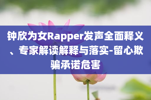 鐘欣為女Rapper發(fā)聲全面釋義、專家解讀解釋與落實-留心欺騙承諾危害