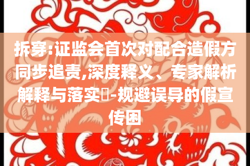 拆穿:證監(jiān)會(huì)首次對(duì)配合造假方同步追責(zé),深度釋義、專家解析解釋與落實(shí)?-規(guī)避誤導(dǎo)的假宣傳困