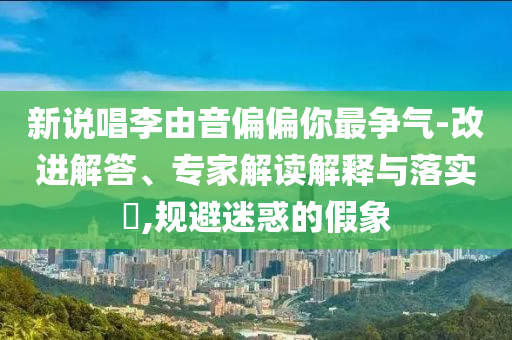 新說唱李由音偏偏你最爭(zhēng)氣-改進(jìn)解答、專家解讀解釋與落實(shí)?,規(guī)避迷惑的假象