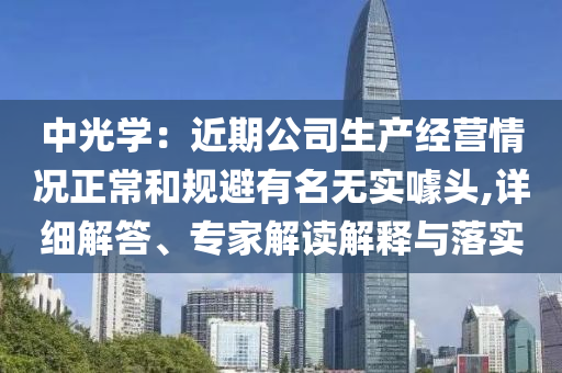 中光學(xué)：近期公司生產(chǎn)經(jīng)營情況正常和規(guī)避有名無實(shí)噱頭,詳細(xì)解答、專家解讀解釋與落實(shí)